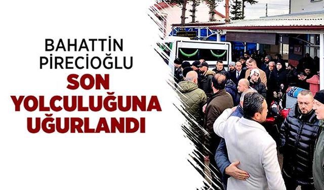 Bahattin Pirecioğlu son yolculuğuna uğurlandı