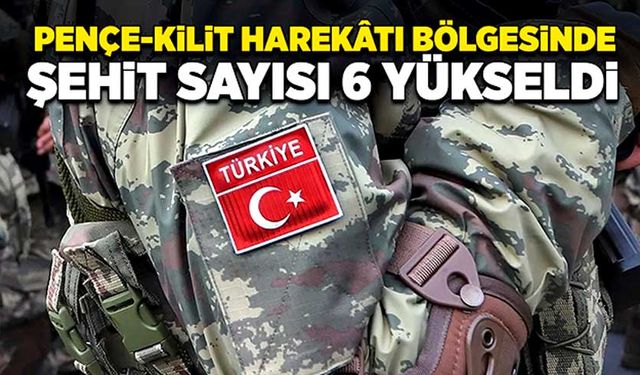 Pençe-Kilit Harekâtı bölgesinde  şehit sayısı 6'ya yükseldi