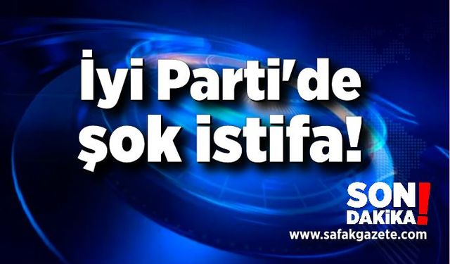 İyi Parti'de şok istifa!