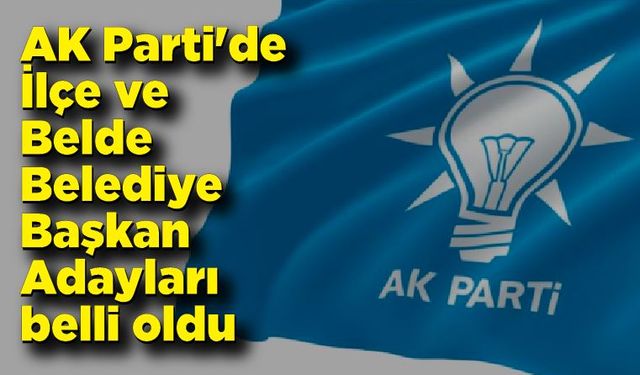 AK Parti'de İlçe ve Belde Belediye Başkan Adayları belli oldu 