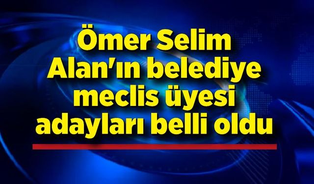 Ömer Selim Alan'ın belediye meclis üyesi adayları belli oldu