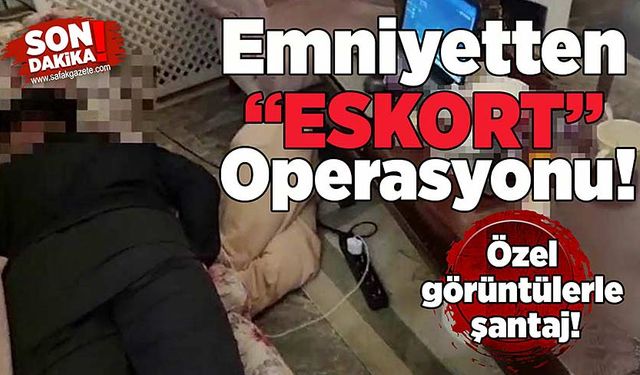 Emniyetten “Eskort” operasyonu: Özel görüntülerle şantaj!