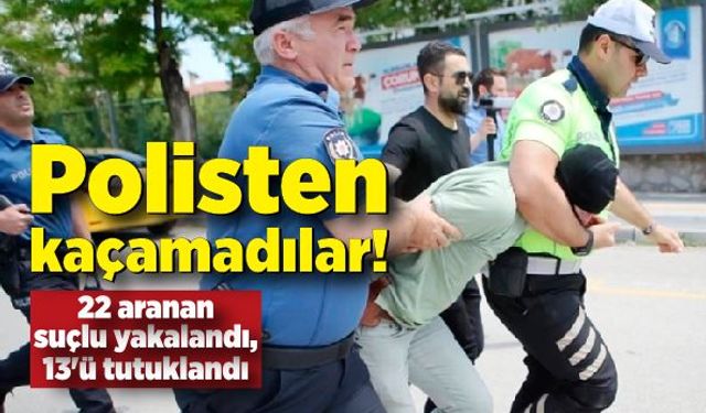 Polisten kaçamadılar! 22 aranan suçlu yakalandı, 13'ü tutuklandı