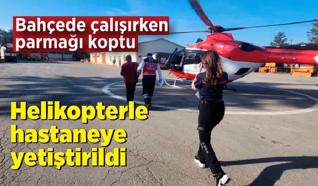 Parmağı kopan şahıs helikopterle hastaneye yetiştirildi