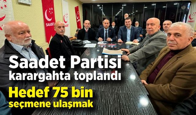 Saadet Partisi karargâhta toplandı; 75 bin seçmene ulaşacağız