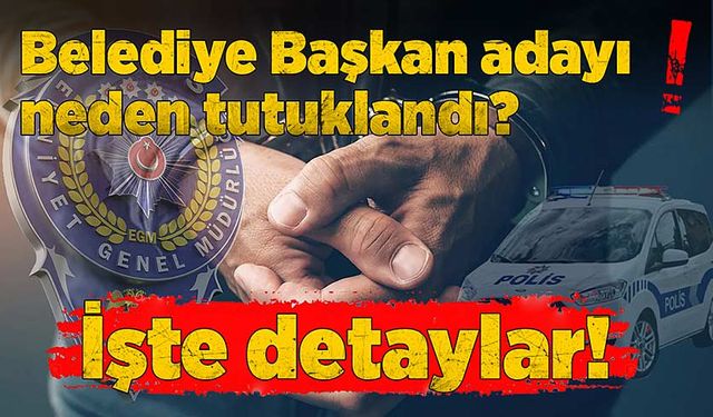 Belediye başkan adayı neden tutuklandı? İşte detaylar…