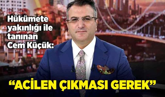 Hükümete yakınlığı ile tanınan Cem Küçük:  “Acilen çıkması gerek”