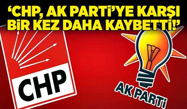 ‘CHP, Ak Parti’ye karşı bir kez daha kaybetti!’