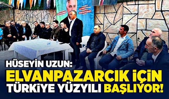 Hüseyin Uzun: Elvanpazarcık için Türkiye Yüzyılı başlıyor!