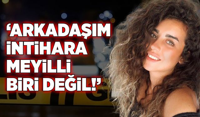 ‘Arkadaşım intihara meyilli biri değil!’