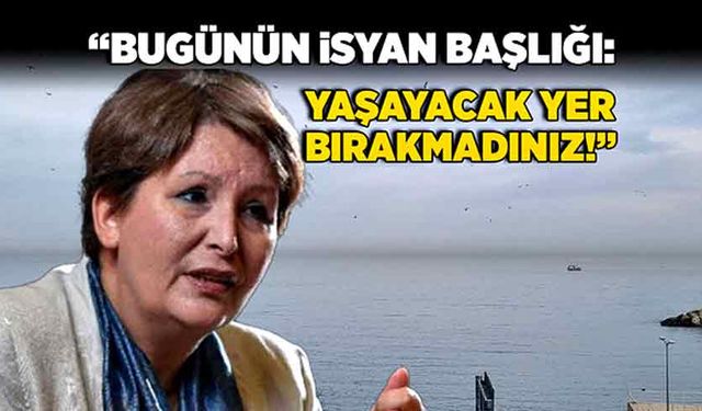 “Bugünün isyan başlığı:  Yaşayacak yer bırakmadınız!”