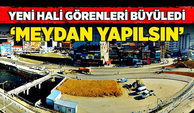 Yeni hali görenleri büyüledi: ‘Meydan yapılsın’