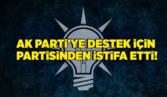 Ak Parti’ye destek için partisinden istifa etti!