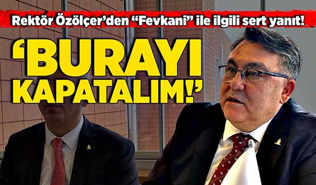 Rektör Özölçer’den “Fevkani” ile ilgili sert yanıt! “Burayı kapatalım!”