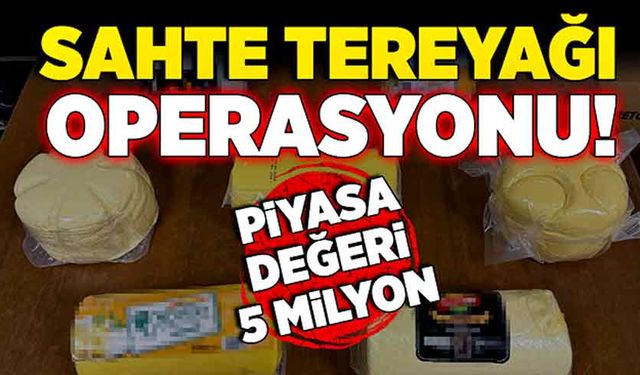 Sahte tereyağı operasyonu! Piyasa değeri 5 milyon!