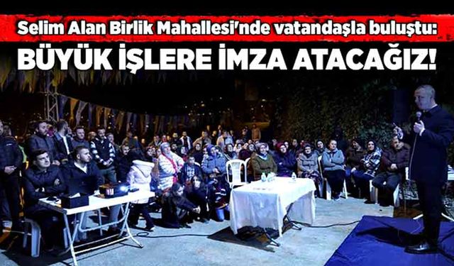 Selim Alan Birlik Mahallesi'nde vatandaşla buluştu: Büyük işlere imza atacağız!