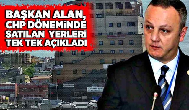 Başkan Alan, CHP döneminde satılan yerleri tek tek açıkladı