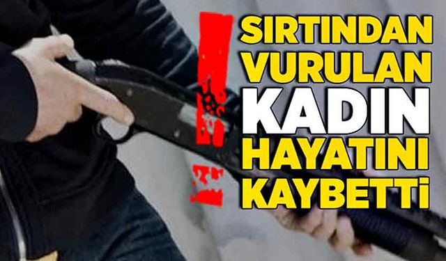 Sırtından vurulan kadın hayatını kaybetti