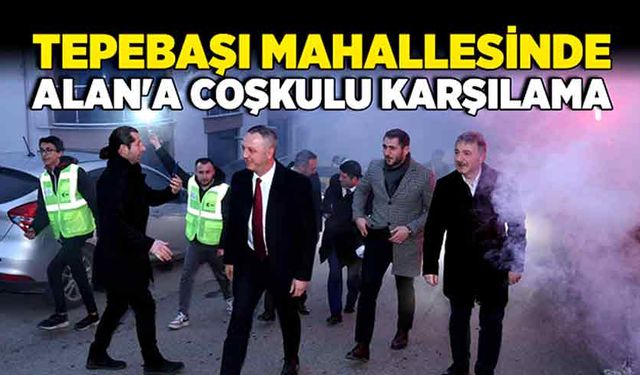 Tepebaşı Mahallesinde Alan'a coşkulu karşılama