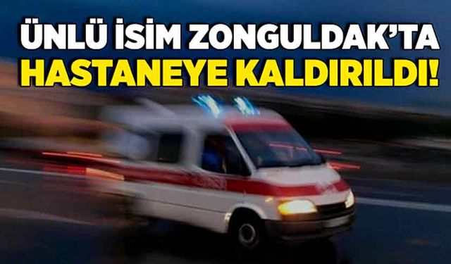 Ünlü isim Zonguldak’ta hastaneye kaldırıldı!