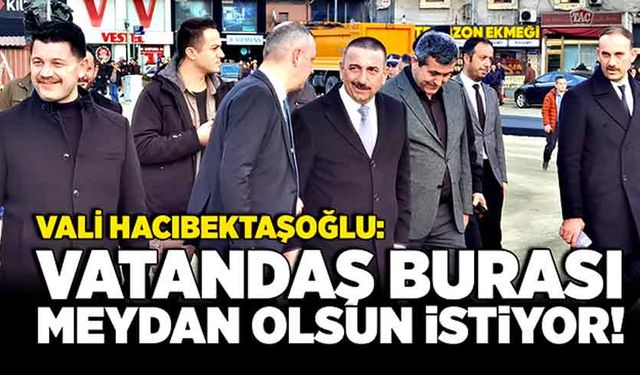 Vali Hacıbektaşoğlu: Vatandaş burası meydan olsun istiyor!