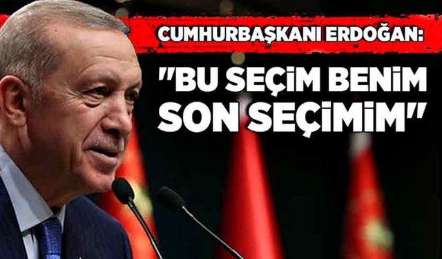 Cumhurbaşkanı Erdoğan:  "Bu seçim benim son seçimim"