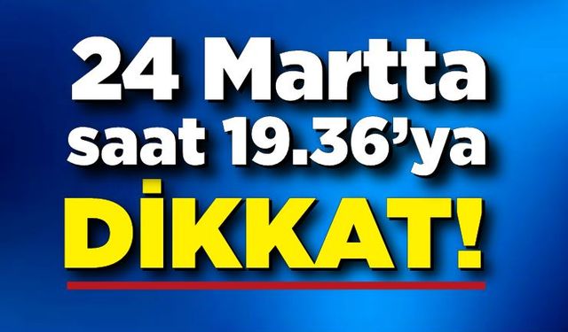 24 Mart saat 19.36’ya dikkat!