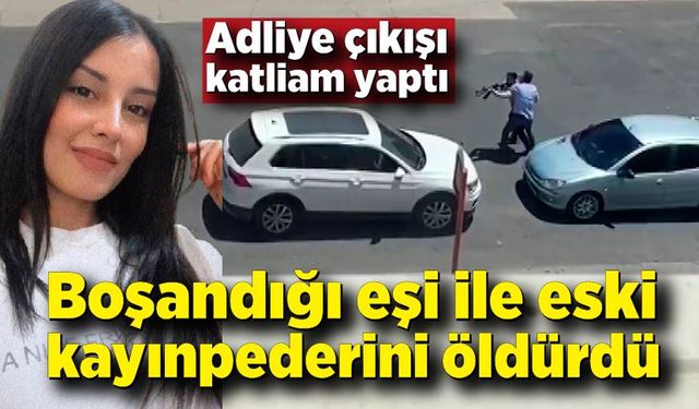 Adliye çıkışı katliam yaptı; Boşandığı eşi ve kayınpederini öldürdü