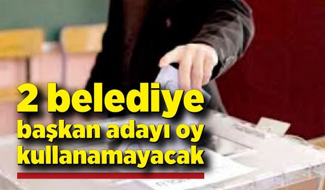 Adres değişikliği yapmayan 2 belediye başkan adayı oy kullanamayacak