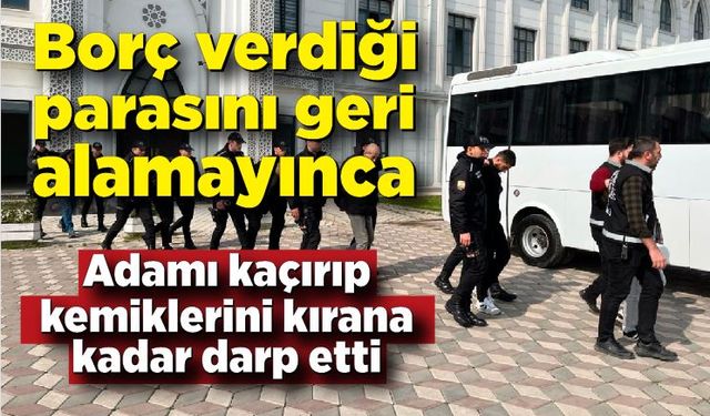 Borç verdiği kişiden parasını geri alamayınca kaçırıp kemiklerini kırdı