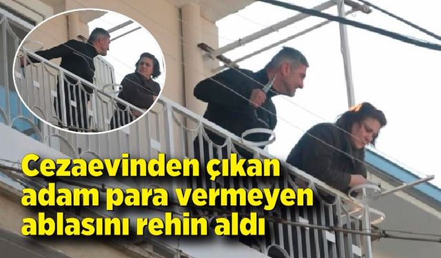 Cezaevinden çıkan adam para vermeyen ablasını rehin aldı