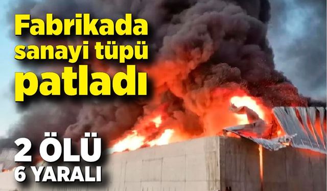 Fabrikada sanayi tüpü patladı: 2 ölü, 6 yaralı