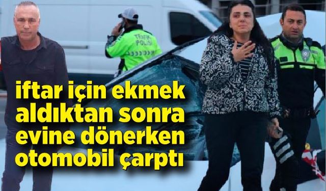 İftar için ekmek alan şahıs otomobilin çarpması sonucu yaşamını yitirdi