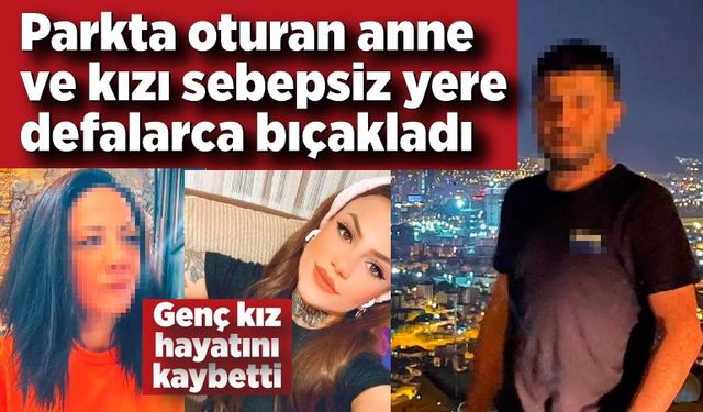 Parkta oturan anne ve kızı sebepsiz yere defalarca bıçakladı