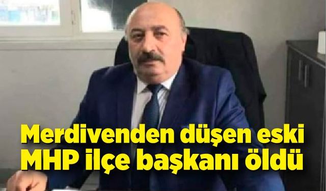 Merdivenden düşen eski MHP ilçe başkanı hayatını kaybetti