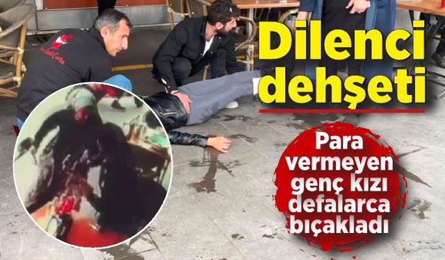 Dilenci dehşeti! Para vermeyen genç kızı defalarca bıçakladı