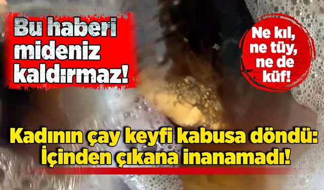 Kadının çay keyfi kabusa döndü: İçinden çıkana inanamadı!