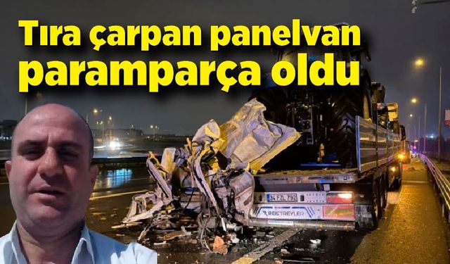 Tıra çarparak ikiye bölünen panelvanda ağır yaralanan sürücü öldü