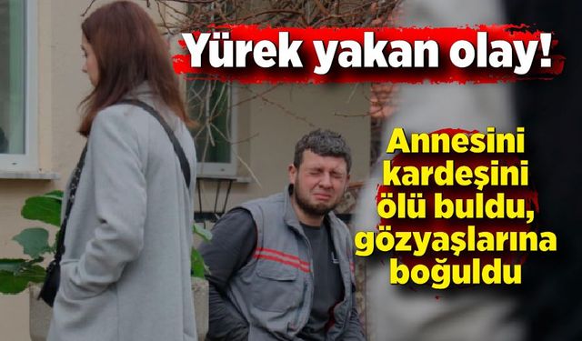 Yürek yakan olay! Annesini ve kardeşini ölü buldu, gözyaşlarına boğuldu