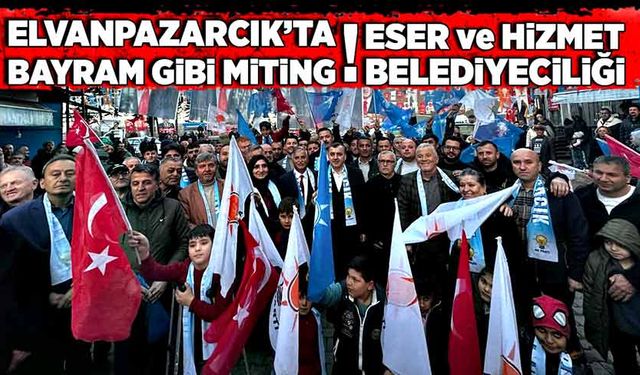 Elvanpazarcık’ta bayram gibi miting! Eser ve hizmet belediyeciliği vurgusu!