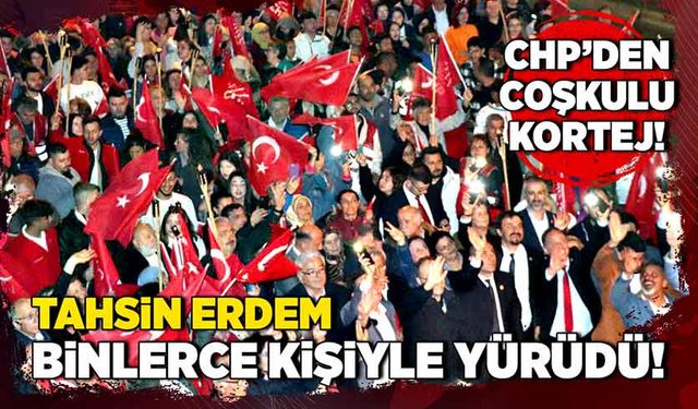 CHP'den coşkulu kortej! Tahsin Erdem binlerce kişiyle yürüdü!