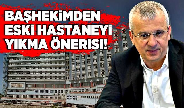 Başhekimden eski hastaneyi yıkma önerisi!