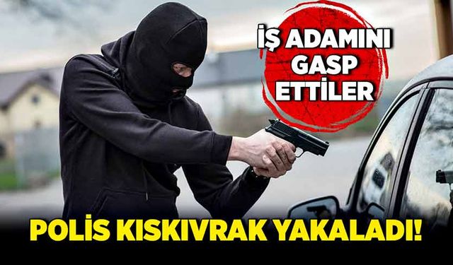 İş adamını gasp ettiler! Polis kıskıvrak yakaladı!