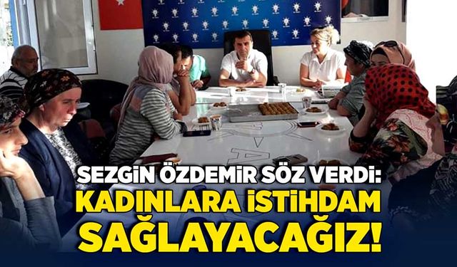 Sezgin Özdemir söz verdi: Kadınlara istihdam sağlayacağız!