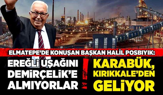 Başkan Posbıyık: Ereğli uşağını Demirçelik’e Almıyorlar, Karabük, Kırıkkale’den geliyor
