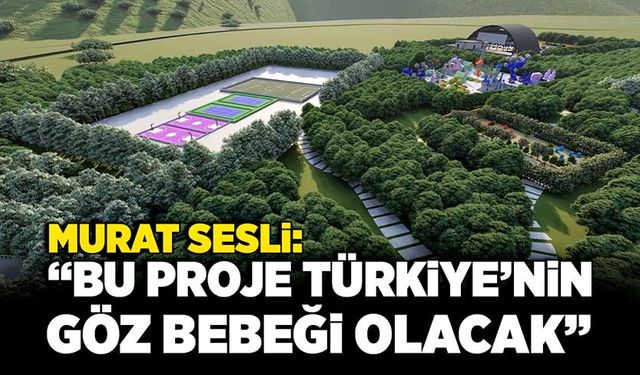 Murat Sesli; “Bu proje Türkiye’nin göz bebeği olacak”