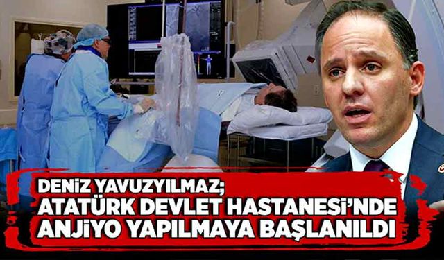 Deniz Yavuzyılmaz; Atatürk Devlet Hastanesi’nde anjiyo yapılmaya başlanıldı