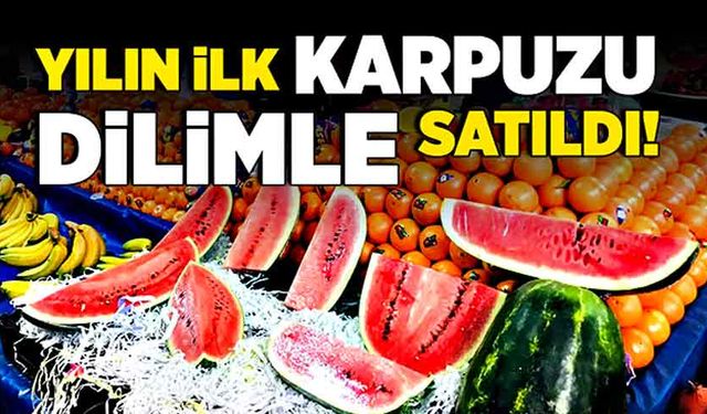 Yılın ilk karpuzu dilimle satıldı!