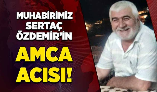 Muhabirimiz Sertaç Özdemir’in amca acısı!