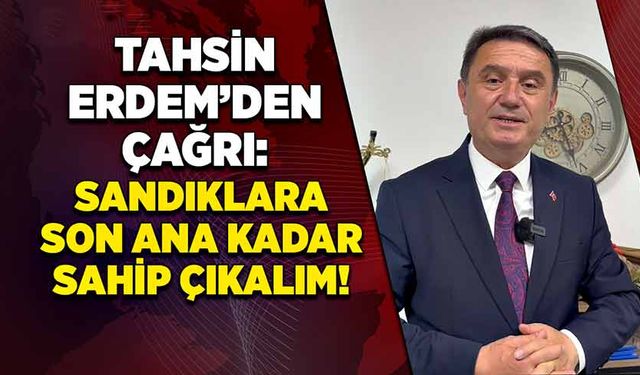 Tahsin Erdem: Sandıklara sahip çıkalım!